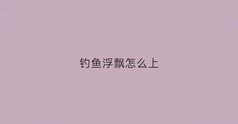 钓鱼浮飘怎么上(钓鱼漂浮)