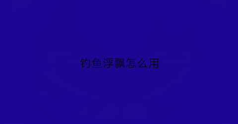 钓鱼浮飘怎么用(钓鱼漂浮怎么用)