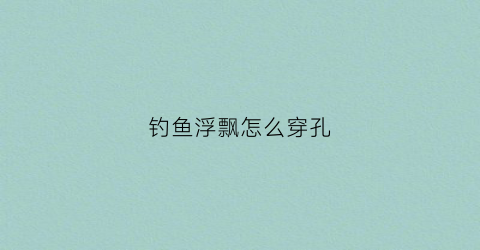 钓鱼浮飘怎么穿孔(浮漂怎么穿到鱼线上)