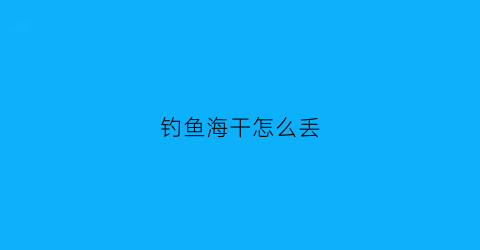 钓鱼海干怎么丢(用海干加浮漂钓鱼怎么组装)