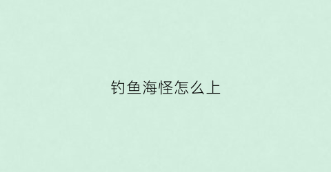 钓鱼海怪怎么上(钓海怪的一位老人叫什么名字)