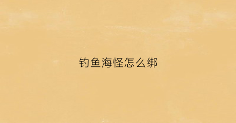 钓鱼海怪怎么绑(海怪钓鱼用什么饵料好)