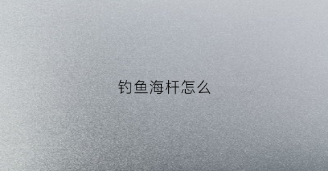 钓鱼海杆怎么(钓鱼海杆怎么绑线)