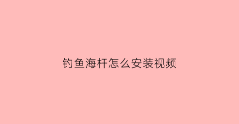 “钓鱼海杆怎么安装视频(钓鱼海杆组装方法视频教程)