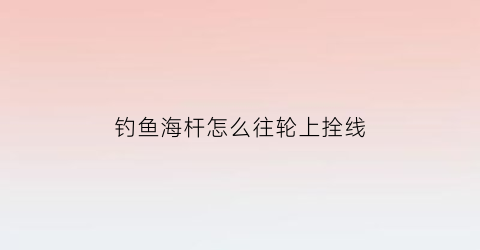 “钓鱼海杆怎么往轮上拴线(海竿怎样绑线轮)