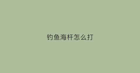 钓鱼海杆怎么打(初学钓鱼海杆怎么使)