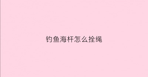钓鱼海杆怎么拴绳(钓鱼海杆怎么拴绳图解)