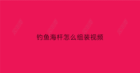 钓鱼海杆怎么组装视频(海钓杆安装视频)