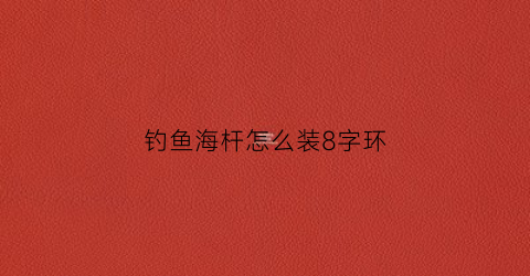 钓鱼海杆怎么装8字环(海竿8字环的绑法图解)
