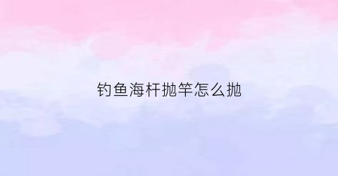 钓鱼海杆抛竿怎么抛