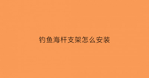 钓鱼海杆支架怎么安装(钓鱼海杆支架怎么安装图解)