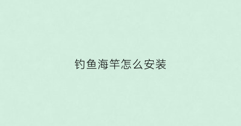 钓鱼海竿怎么安装(钓鱼海竿怎么安装视频)