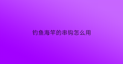 钓鱼海竿的串钩怎么用(海竿如何用串钩钓鱼)