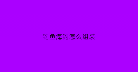 钓鱼海钓怎么组装(海钓钓具组装视频)