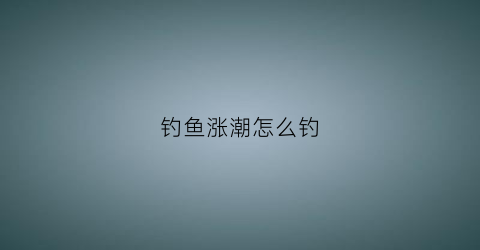 钓鱼涨潮怎么钓(涨潮钓鱼时浮漂怎么调)