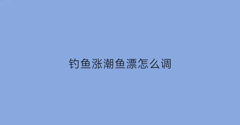 钓鱼涨潮鱼漂怎么调(涨潮钓深水还是浅水)
