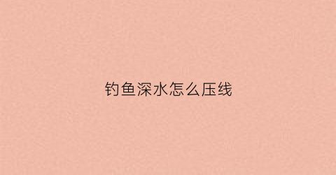 钓鱼深水怎么压线(钓深水怎么钓)