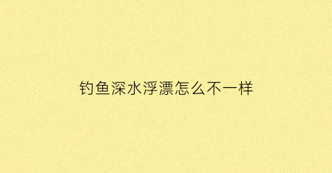 “钓鱼深水浮漂怎么不一样(水深浅跟浮漂的关系)