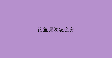 “钓鱼深浅怎么分(钓鱼钓浅钓深怎么看)