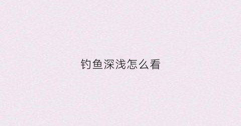 钓鱼深浅怎么看(钓鱼如何看水深)