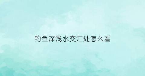 钓鱼深浅水交汇处怎么看(钓深浅交界处)