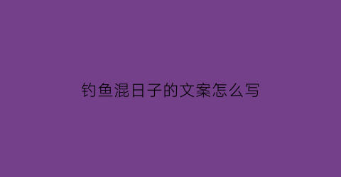 钓鱼混日子的文案怎么写(钓鱼惬意的说说心情)
