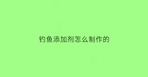 钓鱼添加剂怎么制作的(钓鱼添加剂搭配原则)