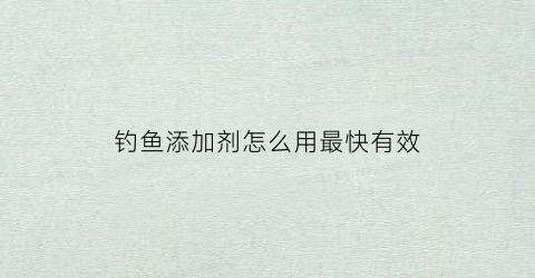 钓鱼添加剂怎么用最快有效(钓鱼添加剂在鱼饵中的应用)