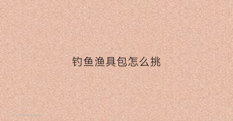 钓鱼渔具包怎么挑(钓鱼渔具包怎么挑选好)