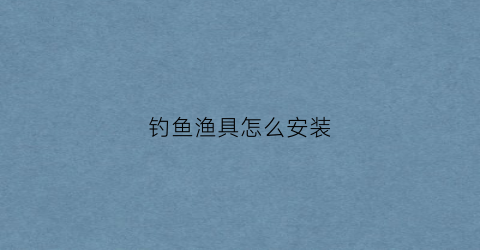 钓鱼渔具怎么安装(钓鱼具安装方法)