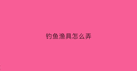 钓鱼渔具怎么弄(钓鱼用的渔具组装视频)