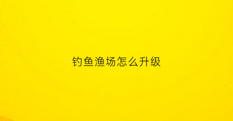钓鱼渔场怎么升级(钓鱼刷新点)