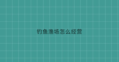 钓鱼渔场怎么经营(钓鱼渔场怎么经营的)