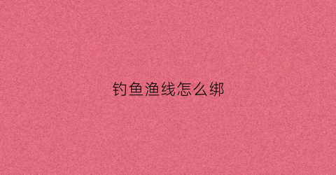 钓鱼渔线怎么绑(钓鱼的线怎么绑)