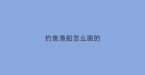 钓鱼渔船怎么画的(钓鱼船画画的图片)