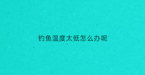 钓鱼温度太低怎么办呢
