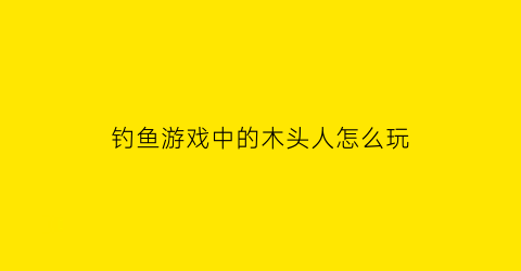 钓鱼游戏中的木头人怎么玩(钓鱼游戏123木头人)