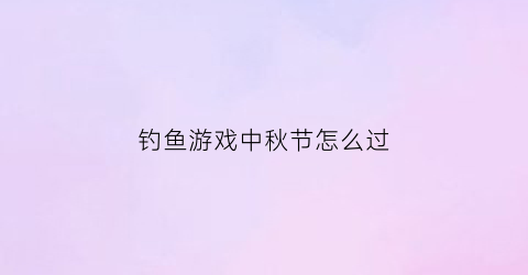 钓鱼游戏中秋节怎么过(中秋节钓鱼有什么禁忌吗)