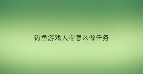 钓鱼游戏人物怎么做任务(钓鱼人游戏跑哪去了)