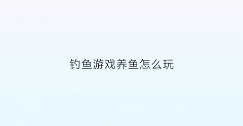 钓鱼游戏养鱼怎么玩(钓鱼游戏的技巧和方法)