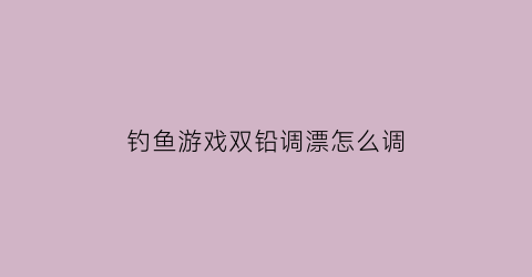 钓鱼游戏双铅调漂怎么调(怎样调双铅钓)