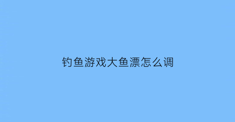 “钓鱼游戏大鱼漂怎么调(钓大鱼漂子调几目最合适)