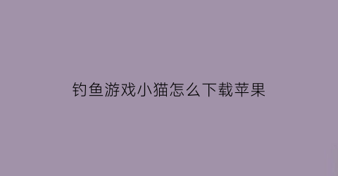 “钓鱼游戏小猫怎么下载苹果(小猫钓鱼苹果手机下载)