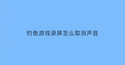 钓鱼游戏录屏怎么取消声音(游戏里钓鱼)