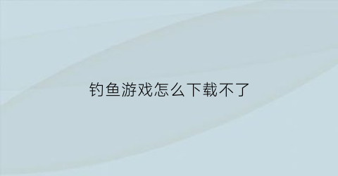 “钓鱼游戏怎么下载不了(钓鱼游戏app)