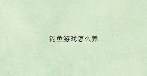钓鱼游戏怎么养(游戏钓鱼玩法)