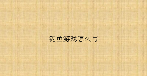 钓鱼游戏怎么写(钓鱼游戏说明)