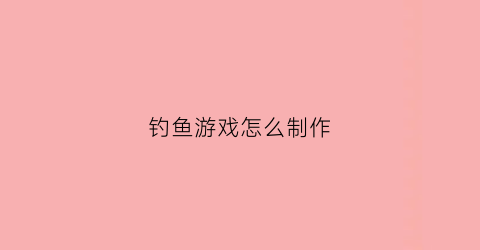 钓鱼游戏怎么制作(钓鱼游戏怎么制作视频)