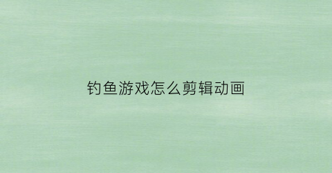 钓鱼游戏怎么剪辑动画(钓鱼游戏怎么剪辑动画视频)