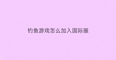钓鱼游戏怎么加入国际服(钓鱼游戏怎么加入国际服的)